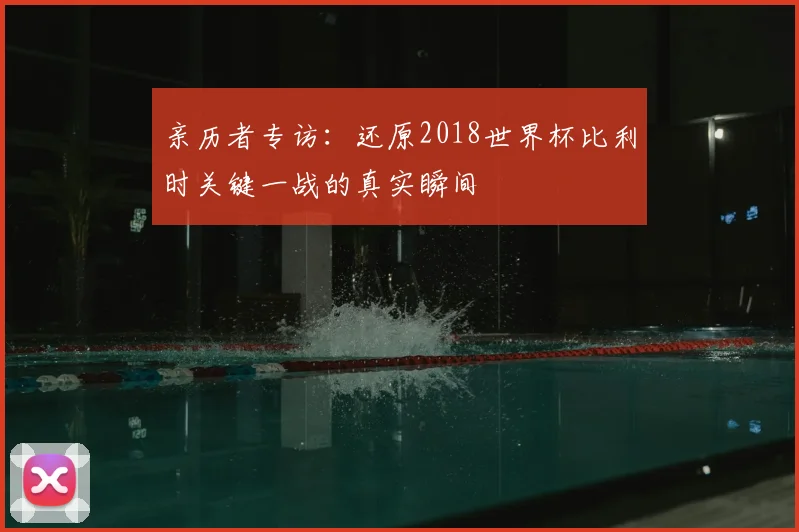 亲历者专访:还原2018世界杯比利时关键一战的真实瞬间