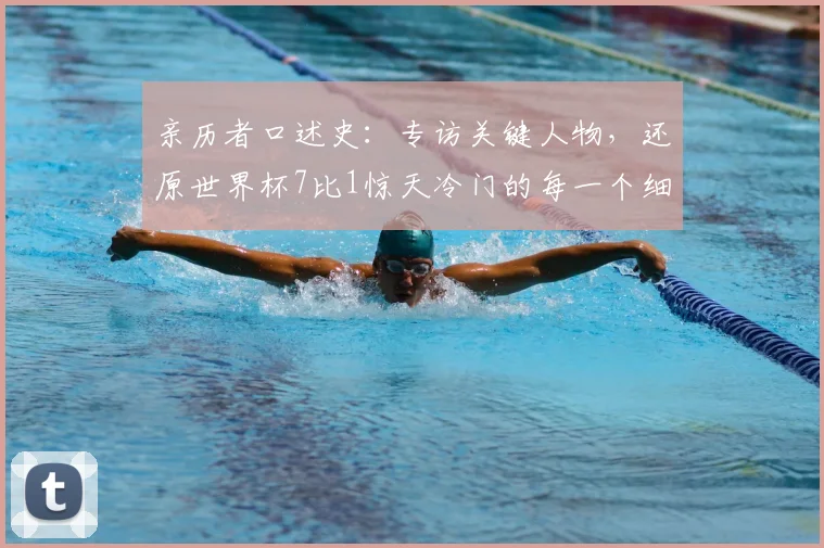 亲历者口述史:专访关键人物,还原世界杯7比1惊天冷门的每一个细节