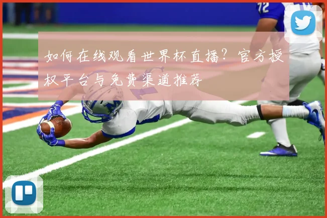如何在线观看世界杯直播？官方授权平台与免费渠道推荐