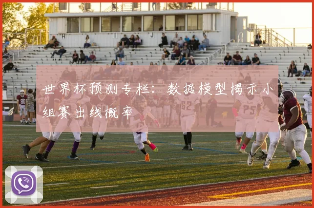 世界杯预测专栏：数据模型揭示小组赛出线概率