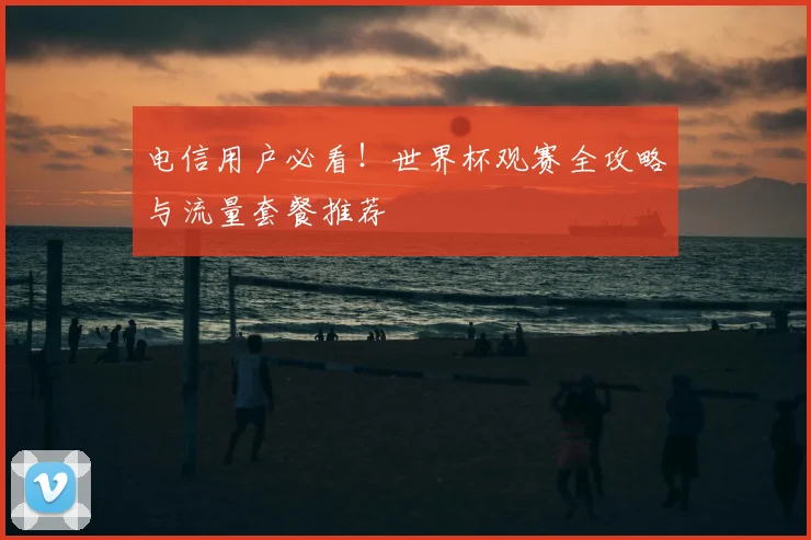 电信用户必看!世界杯观赛全攻略与流量套餐推荐