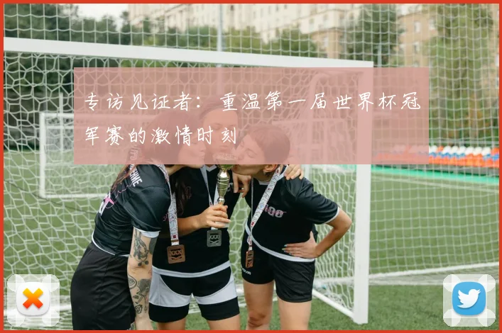 专访见证者：重温第一届世界杯冠军赛的激情时刻