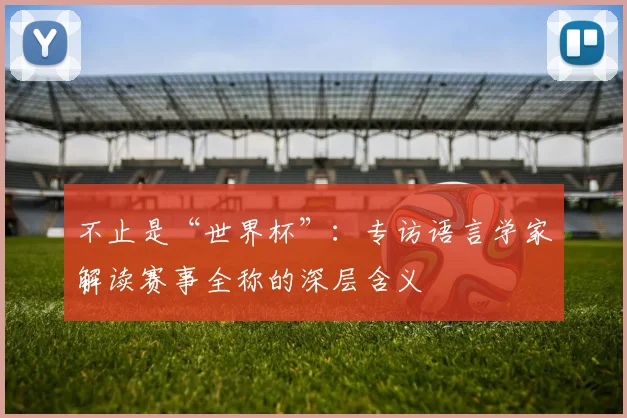 不止是“世界杯”：专访语言学家解读赛事全称的深层含义