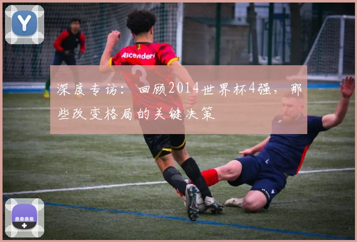 深度专访：回顾2014世界杯4强，那些改变格局的关键决策