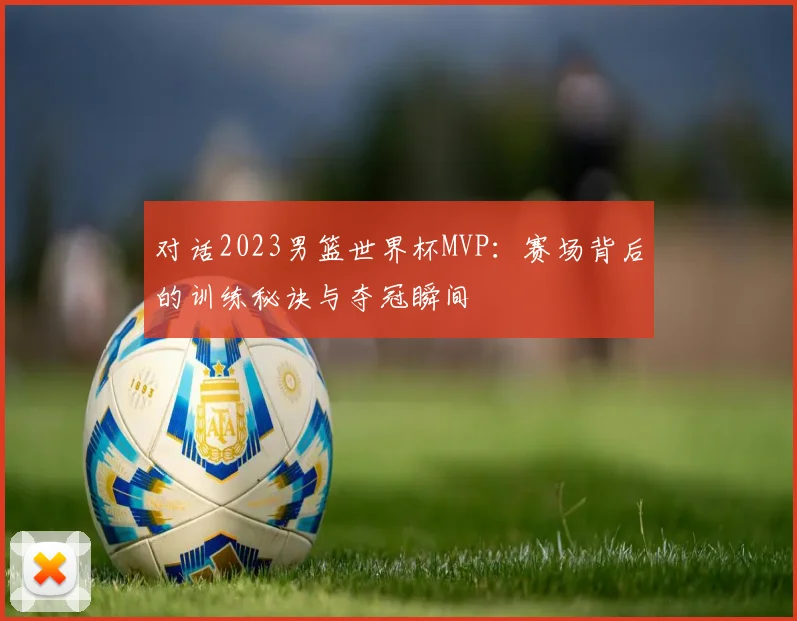 对话2023男篮世界杯MVP：赛场背后的训练秘诀与夺冠瞬间