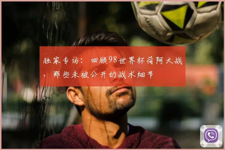 独家专访：回顾98世界杯荷阿大战，那些未被公开的战术细节