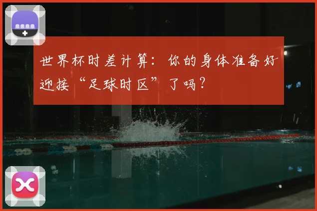 世界杯时差计算：你的身体准备好迎接“足球时区”了吗？