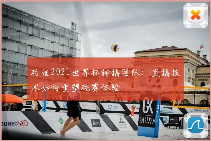 对话2021世界杯转播团队：直播技术如何重塑观赛体验