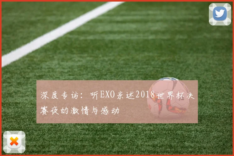 深度专访：听EXO亲述2018世界杯决赛夜的激情与感动