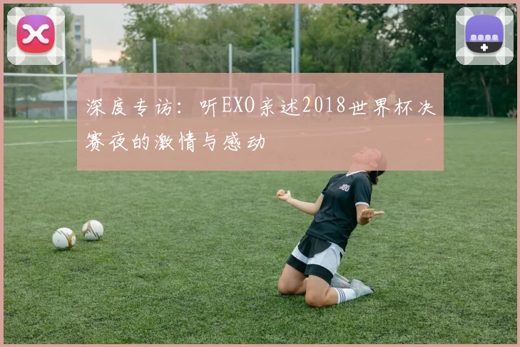 深度专访：听EXO亲述2018世界杯决赛夜的激情与感动