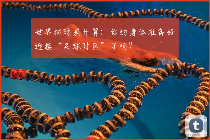 世界杯时差计算:你的身体准备好迎接“足球时区”了吗?