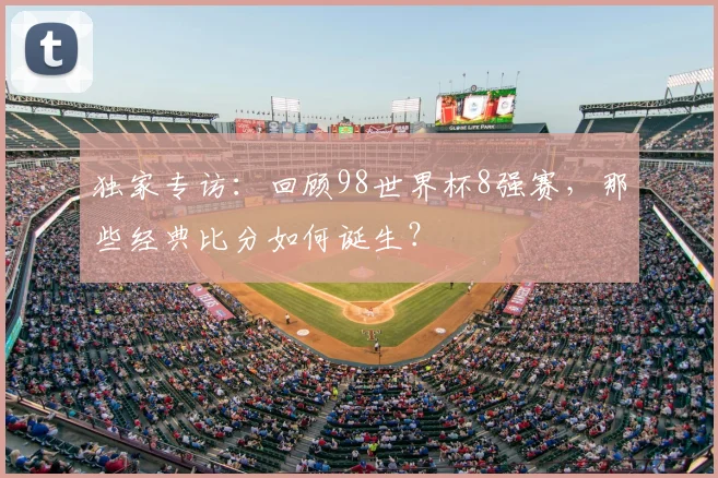 独家专访：回顾98世界杯8强赛，那些经典比分如何诞生？