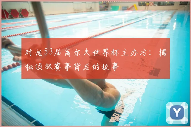 对话53届高尔夫世界杯主办方：揭秘顶级赛事背后的故事