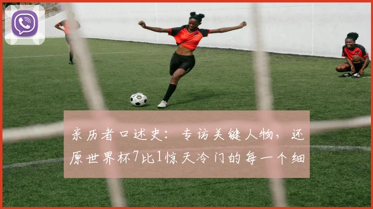亲历者口述史:专访关键人物,还原世界杯7比1惊天冷门的每一个细节