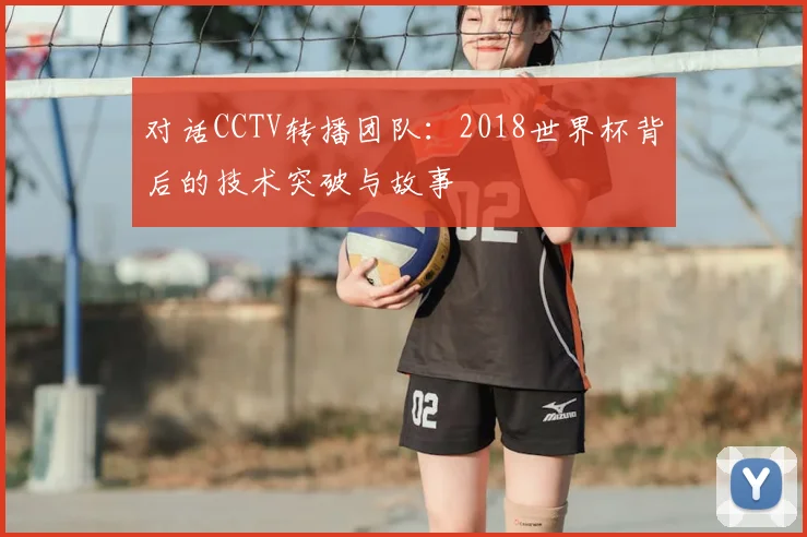 对话CCTV转播团队：2018世界杯背后的技术突破与故事