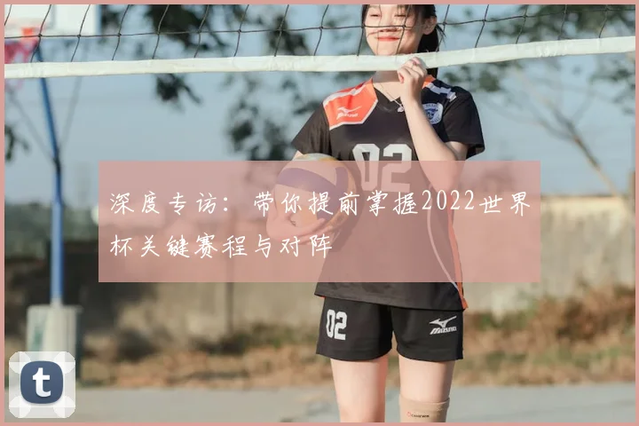 深度专访：带你提前掌握2022世界杯关键赛程与对阵
